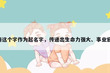 涛字男孩名字推荐，寓意涛这个字作为起名字，传递出生命力强大、事业宏伟、迎难而上的美好寓意。