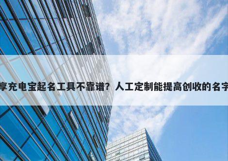网上共享充电宝起名工具不靠谱？人工定制能提高创收的名字更省心