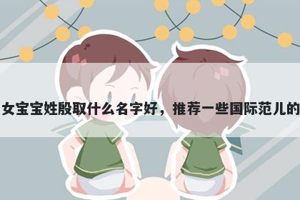 刚出生的女宝宝姓殷取什么名字好，推荐一些国际范儿的女孩名字