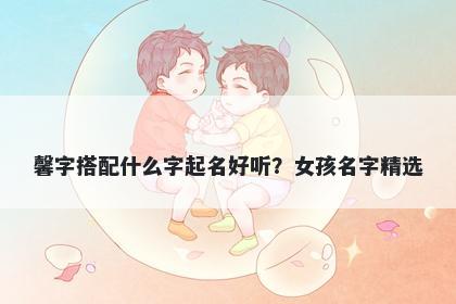 馨字搭配什么字起名好听？女孩名字精选