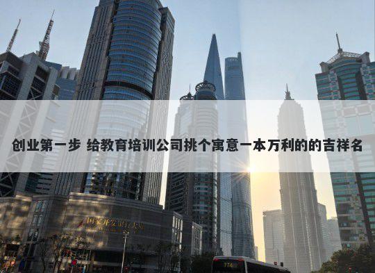 创业第一步 给教育培训公司挑个寓意一本万利的的吉祥名