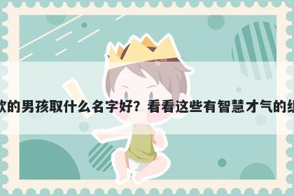 姓欧的男孩取什么名字好？看看这些有智慧才气的组合