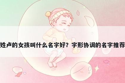 姓卢的女孩叫什么名字好？字形协调的名字推荐