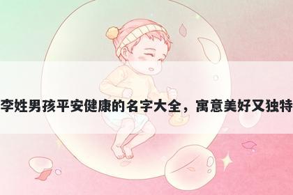 李姓男孩平安健康的名字大全，寓意美好又独特