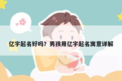 亿字起名好吗？男孩用亿字起名寓意详解