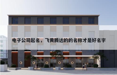 电子公司起名，飞黄腾达的的名称才是好名字