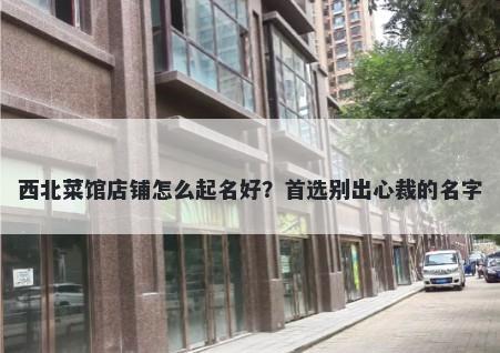 西北菜馆店铺怎么起名好？首选别出心裁的名字