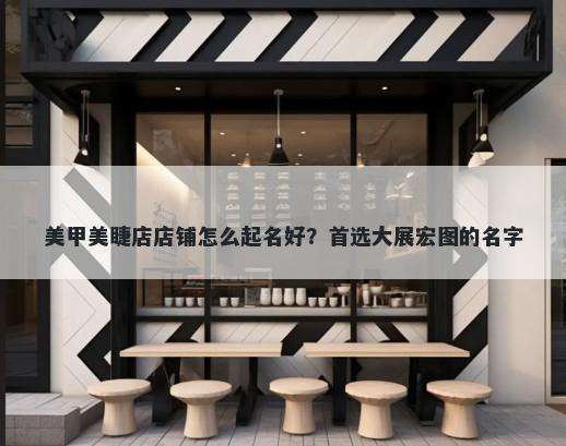 美甲美睫店店铺怎么起名好？首选大展宏图的名字