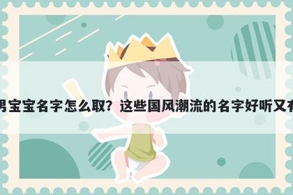 樊姓男宝宝名字怎么取？这些国风潮流的名字好听又有内涵
