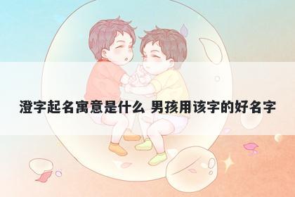 澄字起名寓意是什么 男孩用该字的好名字