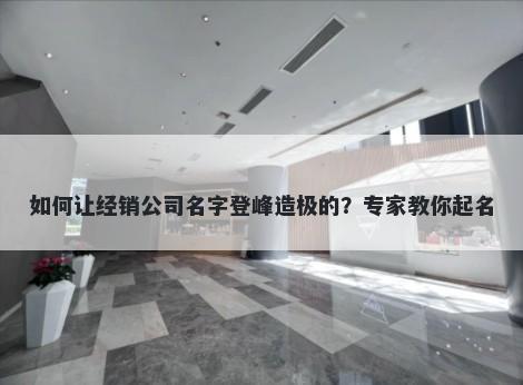 如何让经销公司名字登峰造极的？专家教你起名