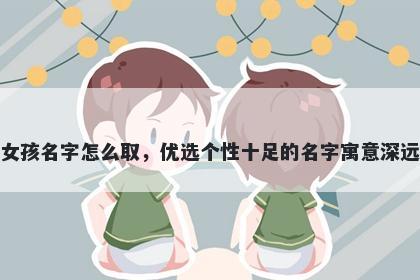 姓殷的女孩名字怎么取，优选个性十足的名字寓意深远又好听