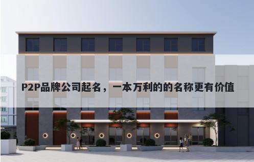 P2P品牌公司起名，一本万利的的名称更有价值