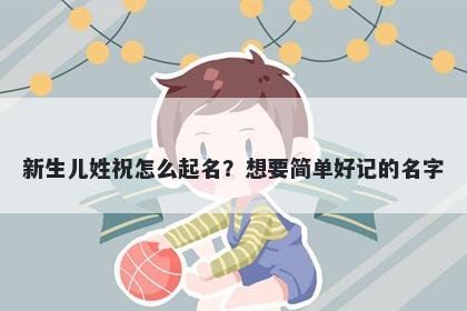 新生儿姓祝怎么起名？想要简单好记的名字