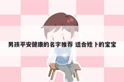 男孩平安健康的名字推荐 适合姓卜的宝宝