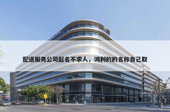 配送服务公司起名不求人，鸿利的的名称自己取