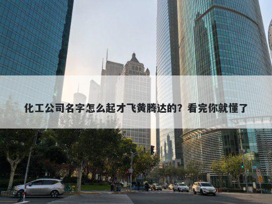 化工公司名字怎么起才飞黄腾达的？看完你就懂了