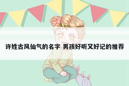 许姓古风仙气的名字 男孩好听又好记的推荐