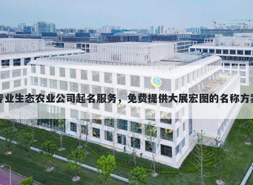 专业生态农业公司起名服务，免费提供大展宏图的名称方案