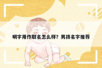 明字用作取名怎么样？男孩名字推荐