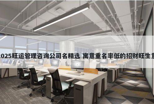 2025旺运管理咨询公司名精选 寓意重名率低的招财旺生意
