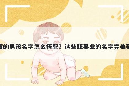 姓董的男孩名字怎么搭配？这些旺事业的名字完美契合