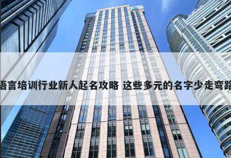 语言培训行业新人起名攻略 这些多元的名字少走弯路
