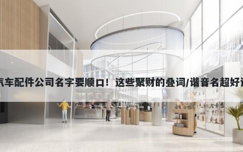汽车配件公司名字要顺口！这些聚财的叠词/谐音名超好记