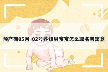预产期05月-02号姓钮男宝宝怎么取名有寓意