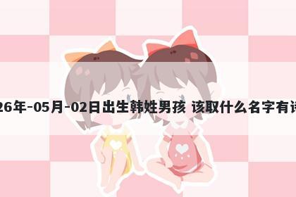 2026年-05月-02日出生韩姓男孩 该取什么名字有诗意