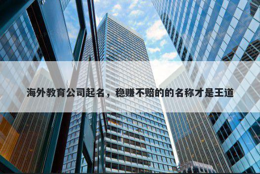 海外教育公司起名，稳赚不赔的的名称才是王道