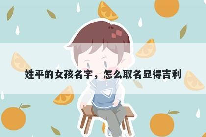 姓平的女孩名字，怎么取名显得吉利
