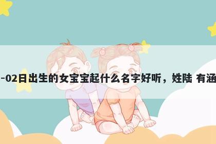 2026年-05月-02日出生的女宝宝起什么名字好听，姓陆 有涵养的名字推荐