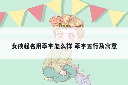 女孩起名用萃字怎么样 萃字五行及寓意