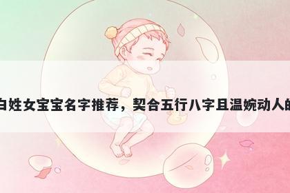白姓女宝宝名字推荐，契合五行八字且温婉动人的