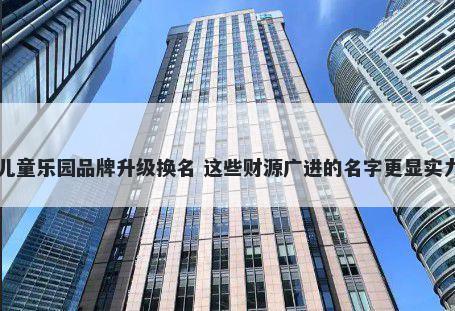 儿童乐园品牌升级换名 这些财源广进的名字更显实力