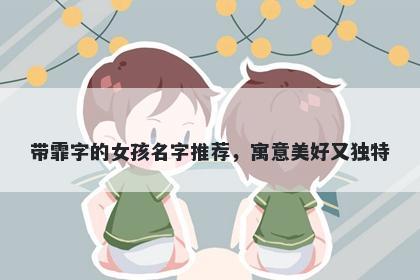 带霏字的女孩名字推荐，寓意美好又独特