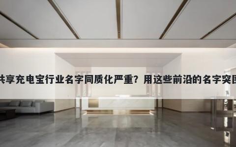 共享充电宝行业名字同质化严重？用这些前沿的名字突围