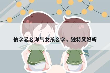 依字起名洋气女孩名字，独特又好听