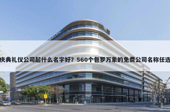 庆典礼仪公司起什么名字好？560个包罗万象的免费公司名称任选