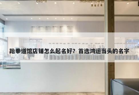 跆拳道馆店铺怎么起名好？首选鸿运当头的名字
