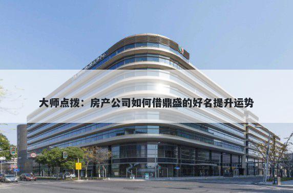 大师点拨：房产公司如何借鼎盛的好名提升运势