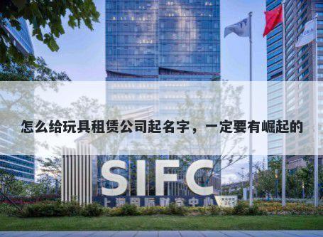 怎么给玩具租赁公司起名字，一定要有崛起的