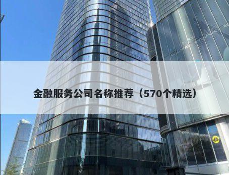 金融服务公司名称推荐（570个精选）