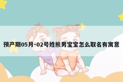 预产期05月-02号姓熊男宝宝怎么取名有寓意