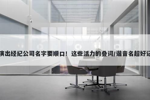 演出经纪公司名字要顺口！这些活力的叠词/谐音名超好记