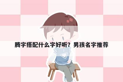 腾字搭配什么字好听？男孩名字推荐