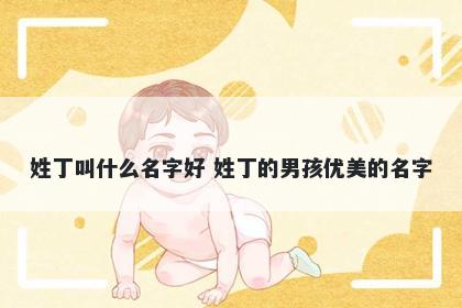 姓丁叫什么名字好 姓丁的男孩优美的名字