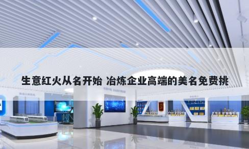 生意红火从名开始 冶炼企业高端的美名免费挑