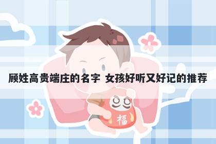 顾姓高贵端庄的名字 女孩好听又好记的推荐